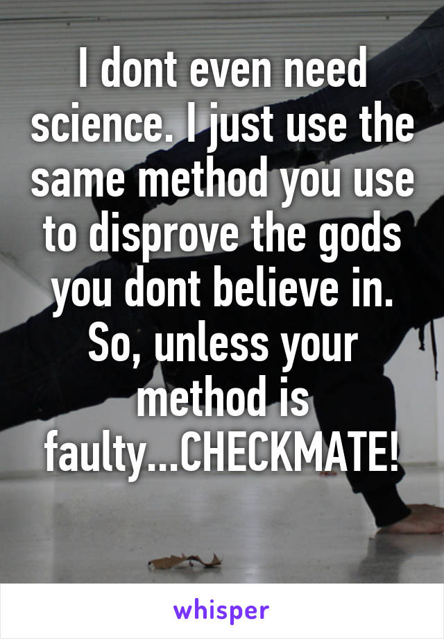 I dont even need science. I just use the same method you use to disprove the gods you dont believe in. So, unless your method is faulty...CHECKMATE!

