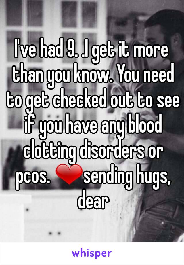 I've had 9. .I get it more than you know. You need to get checked out to see if you have any blood clotting disorders or pcos. ❤sending hugs, dear