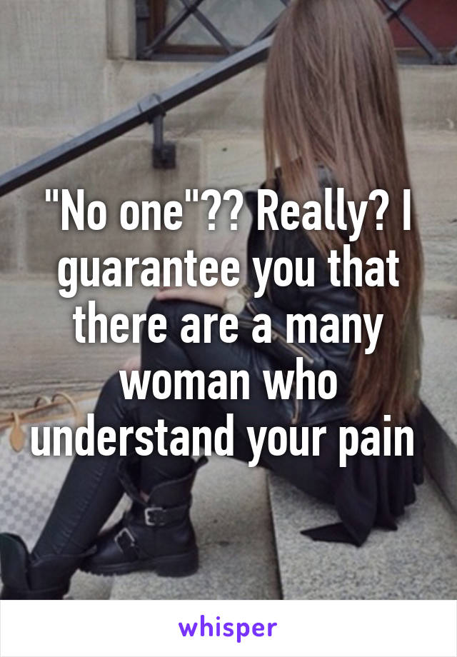 "No one"?? Really? I guarantee you that there are a many woman who understand your pain 