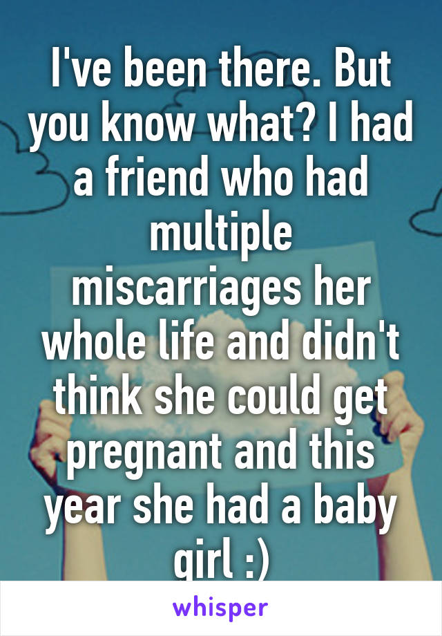 I've been there. But you know what? I had a friend who had multiple miscarriages her whole life and didn't think she could get pregnant and this year she had a baby girl :)