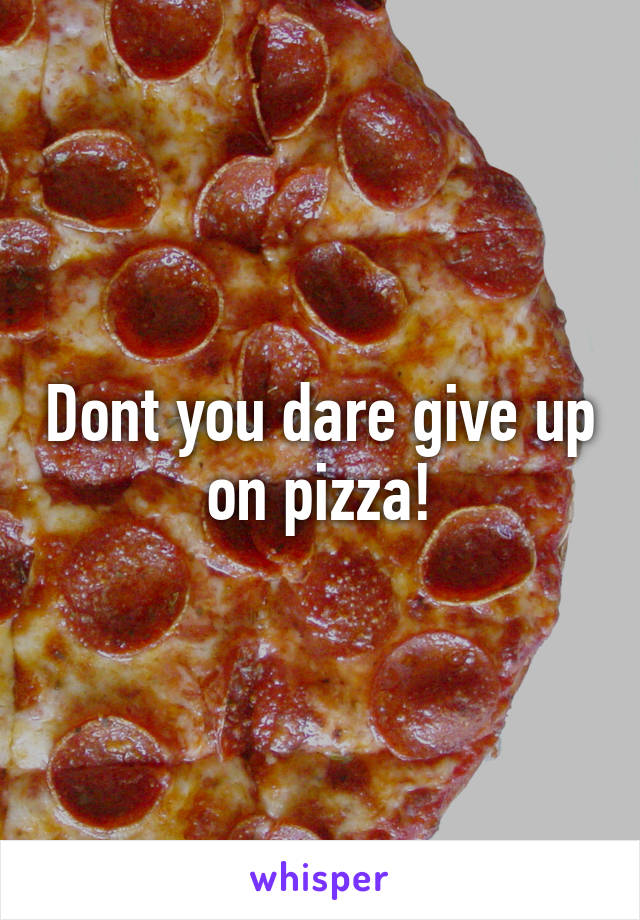 Dont you dare give up on pizza!