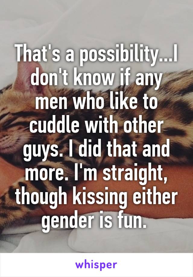 That's a possibility...I don't know if any men who like to cuddle with other guys. I did that and more. I'm straight, though kissing either gender is fun. 