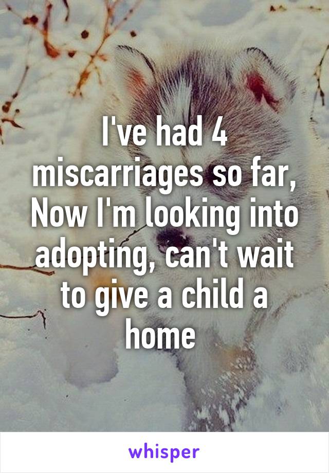 I've had 4 miscarriages so far, Now I'm looking into adopting, can't wait to give a child a home 