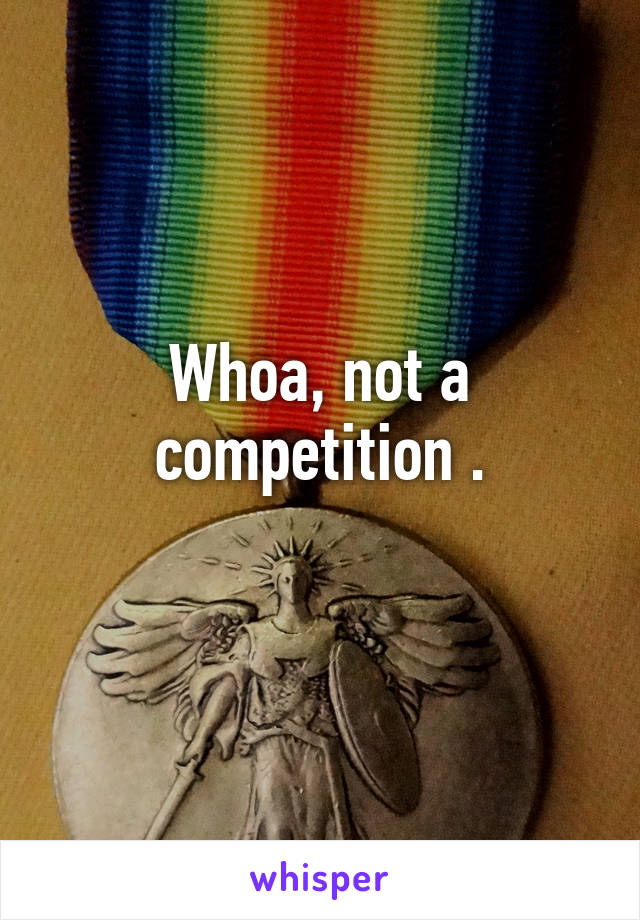 Whoa, not a competition .
