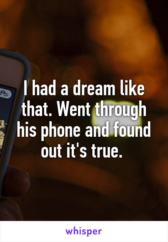 I had a dream like that. Went through his phone and found out it's true. 