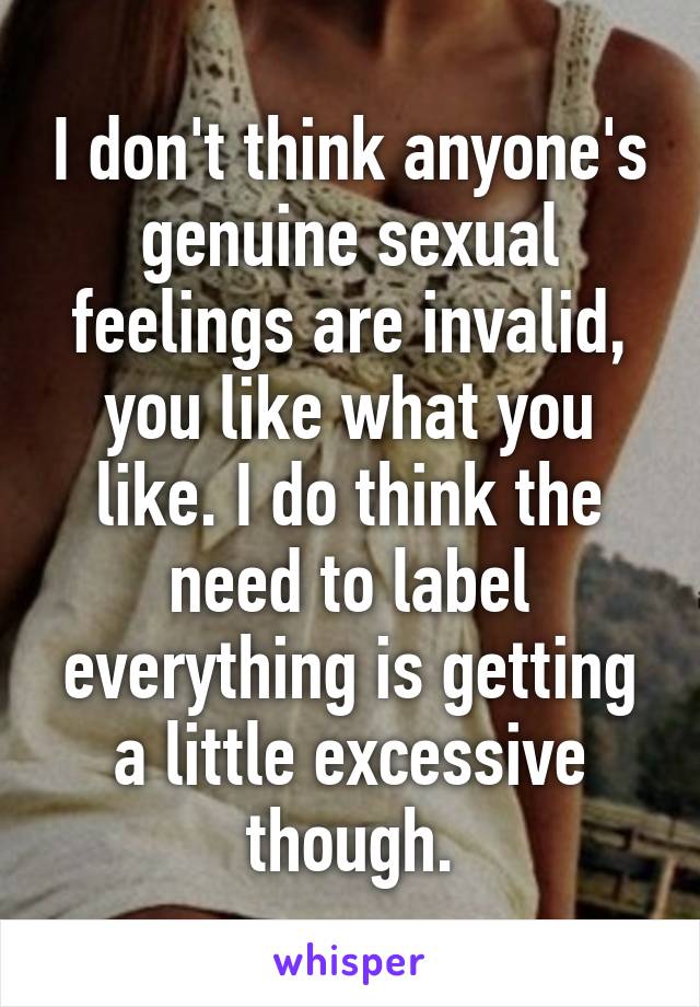 I don't think anyone's genuine sexual feelings are invalid, you like what you like. I do think the need to label everything is getting a little excessive though.