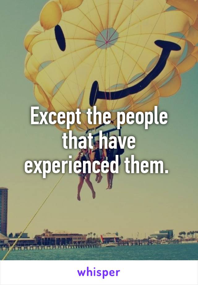 Except the people that have experienced them. 