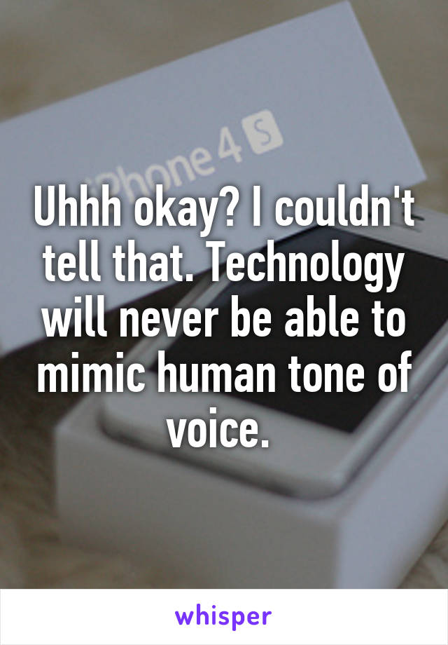 Uhhh okay? I couldn't tell that. Technology will never be able to mimic human tone of voice. 