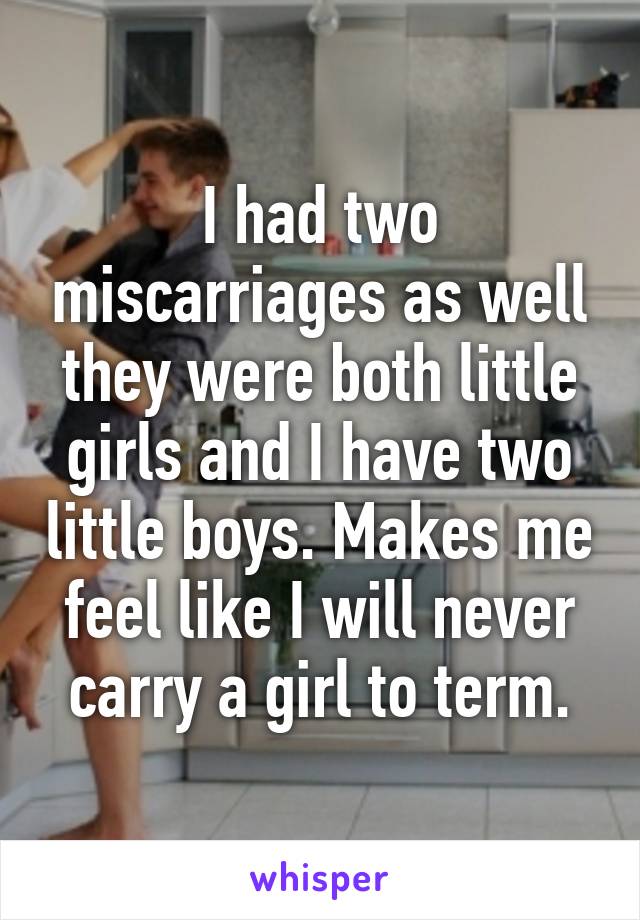 I had two miscarriages as well they were both little girls and I have two little boys. Makes me feel like I will never carry a girl to term.