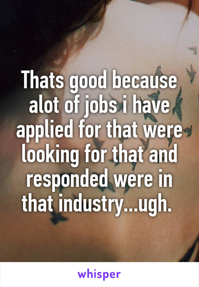 Thats good because alot of jobs i have applied for that were looking for that and responded were in that industry...ugh. 