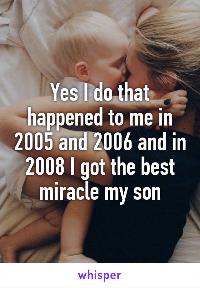 Yes I do that happened to me in 2005 and 2006 and in 2008 I got the best miracle my son