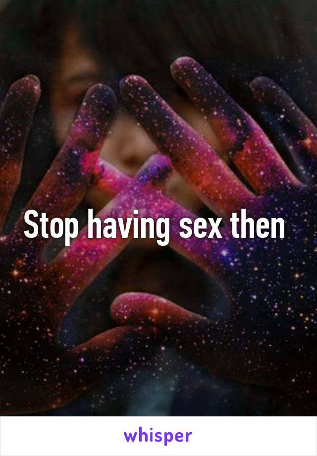 Stop having sex then 