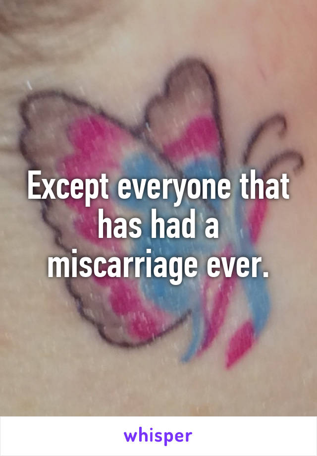 Except everyone that has had a miscarriage ever.