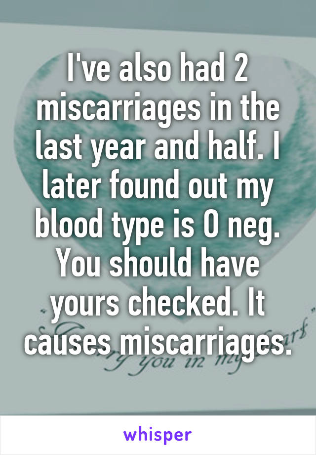 I've also had 2 miscarriages in the last year and half. I later found out my blood type is O neg. You should have yours checked. It causes miscarriages. 