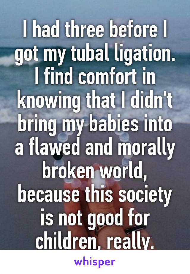 I had three before I got my tubal ligation. I find comfort in knowing that I didn't bring my babies into a flawed and morally broken world, because this society is not good for children, really.