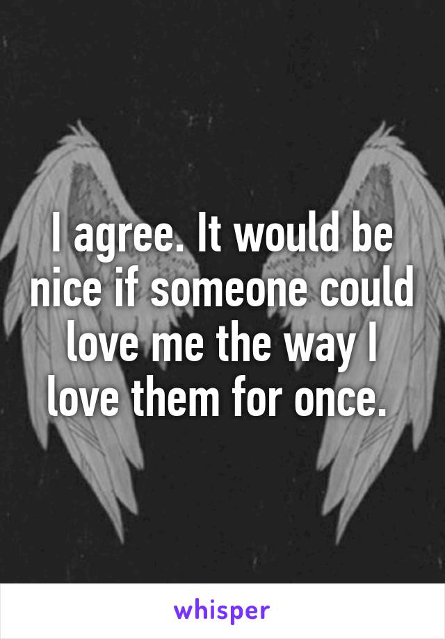 I agree. It would be nice if someone could love me the way I love them for once. 