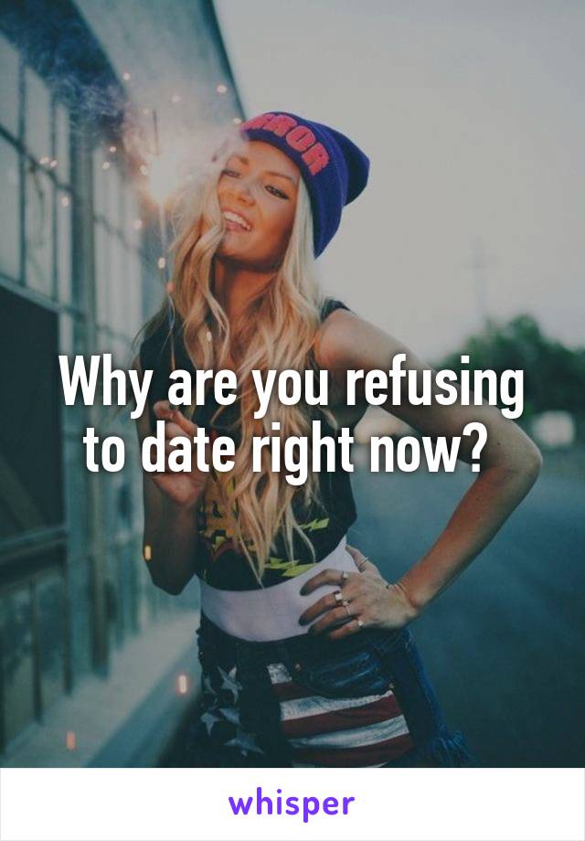 Why are you refusing to date right now? 