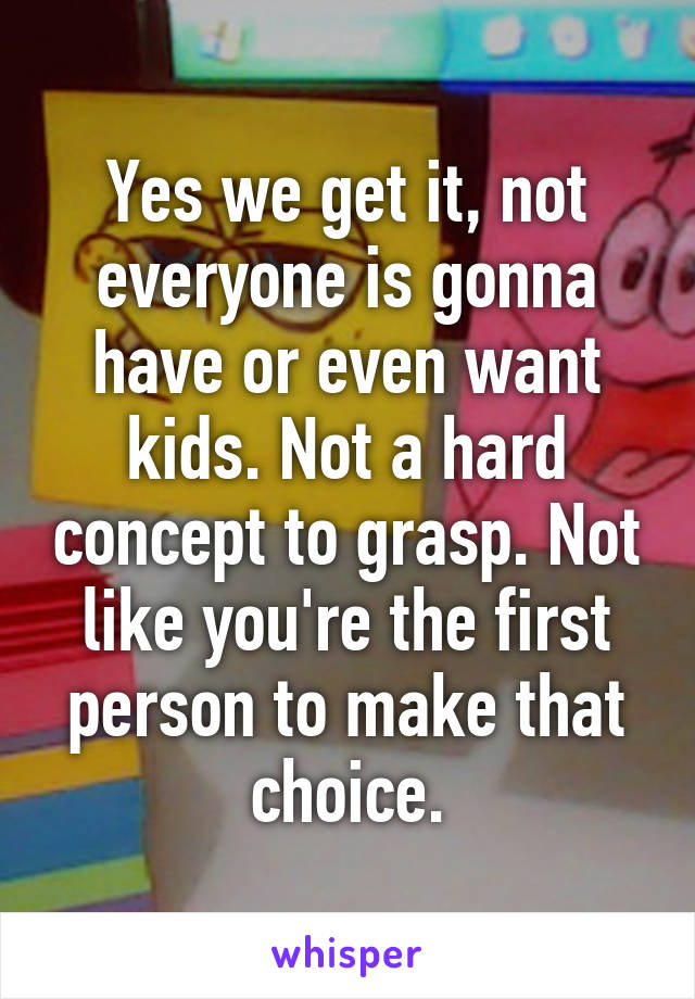 Yes we get it, not everyone is gonna have or even want kids. Not a hard concept to grasp. Not like you're the first person to make that choice.