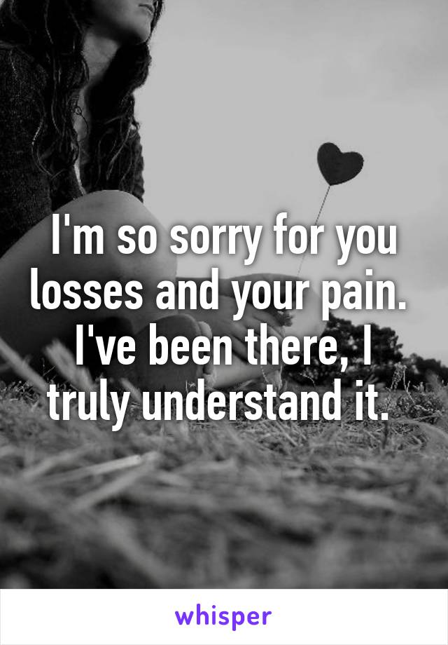 I'm so sorry for you losses and your pain. 
I've been there, I truly understand it. 