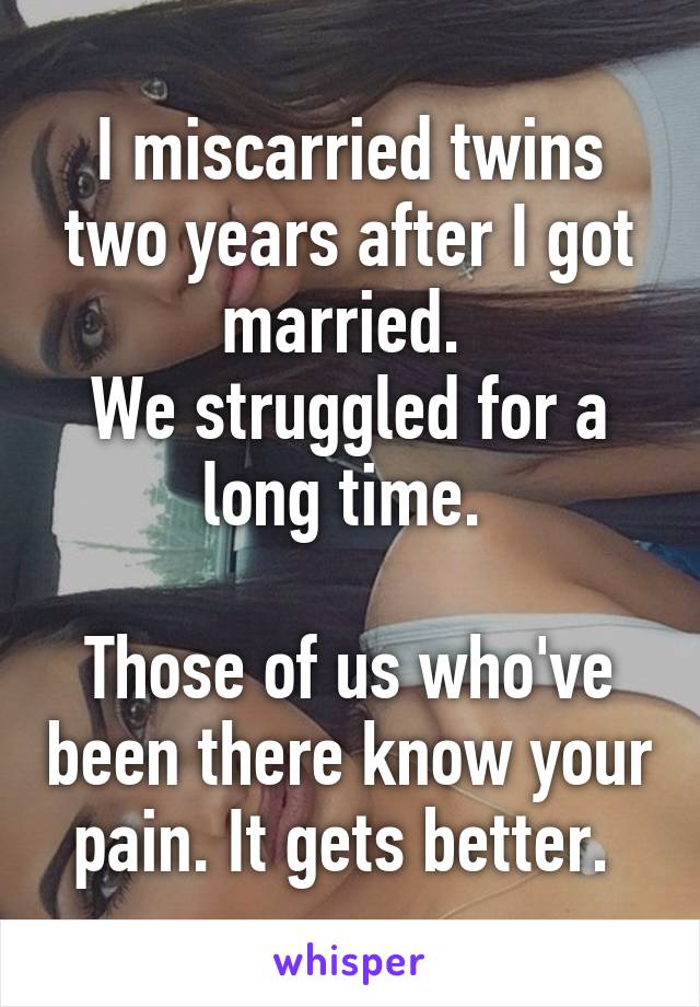 I miscarried twins two years after I got married. 
We struggled for a long time. 

Those of us who've been there know your pain. It gets better. 