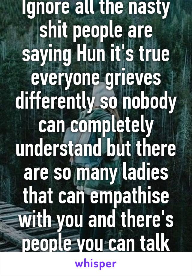 Ignore all the nasty shit people are saying Hun it's true everyone grieves differently so nobody can completely understand but there are so many ladies that can empathise with you and there's people you can talk to stay strong