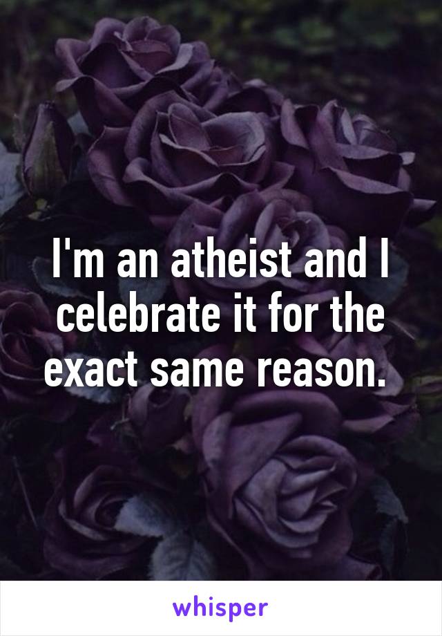 I'm an atheist and I celebrate it for the exact same reason. 