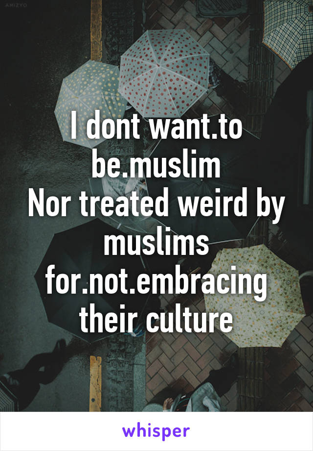 I dont want.to be.muslim
Nor treated weird by muslims for.not.embracing their culture