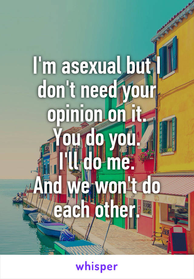 I'm asexual but I don't need your opinion on it.
You do you.
I'll do me.
And we won't do each other.