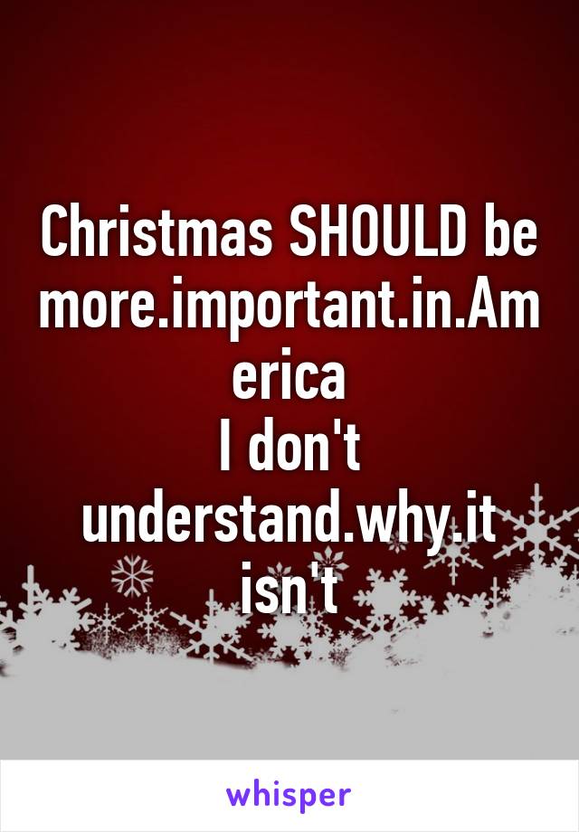 Christmas SHOULD be more.important.in.America
I don't understand.why.it isn't