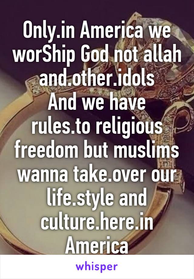 Only.in America we worShip God not allah and.other.idols
And we have rules.to religious freedom but muslims wanna take.over our life.style and culture.here.in America