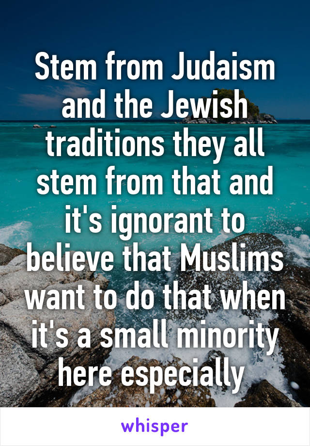 Stem from Judaism and the Jewish traditions they all stem from that and it's ignorant to believe that Muslims want to do that when it's a small minority here especially 