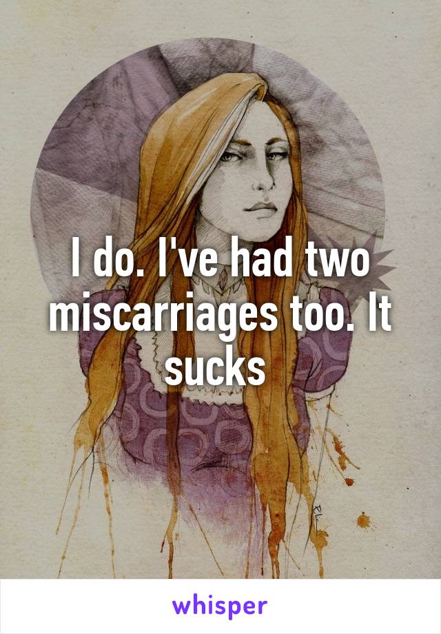 I do. I've had two miscarriages too. It sucks 