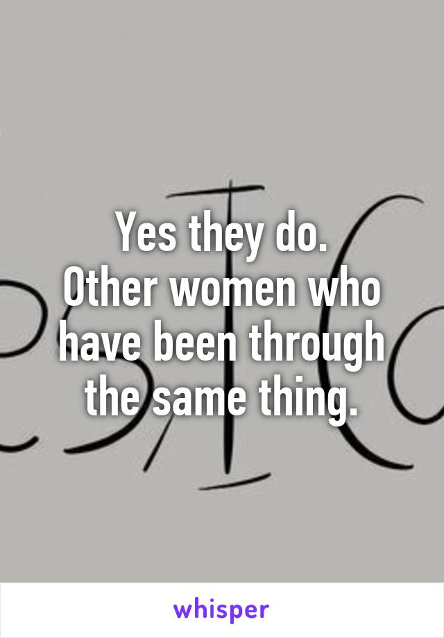 Yes they do.
Other women who have been through the same thing.