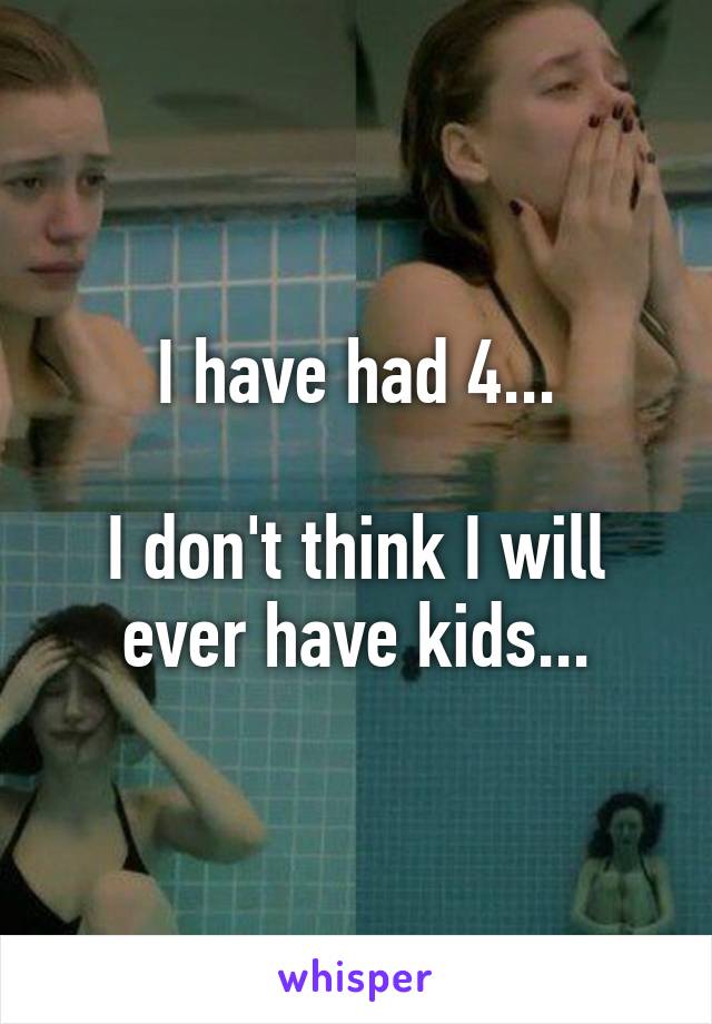 I have had 4...

I don't think I will ever have kids...