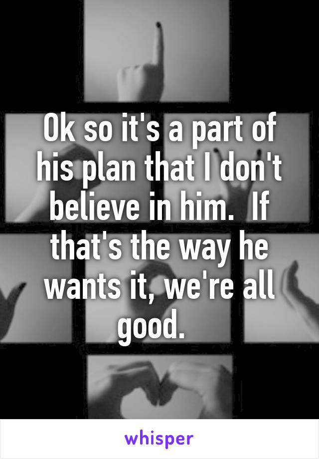 Ok so it's a part of his plan that I don't believe in him.  If that's the way he wants it, we're all good.  