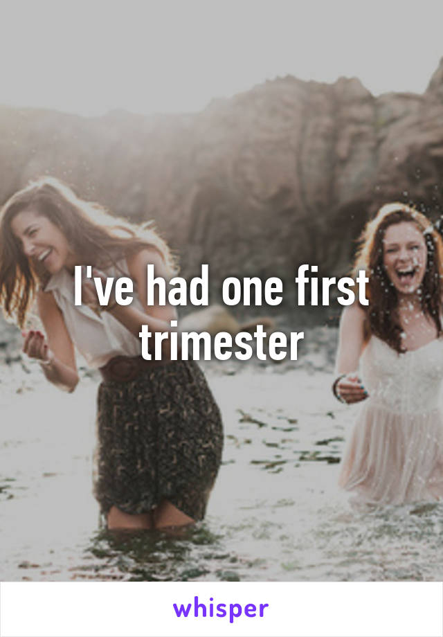 I've had one first trimester