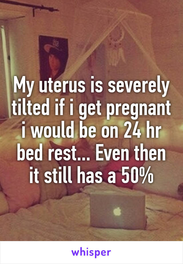 My uterus is severely tilted if i get pregnant i would be on 24 hr bed rest... Even then it still has a 50%