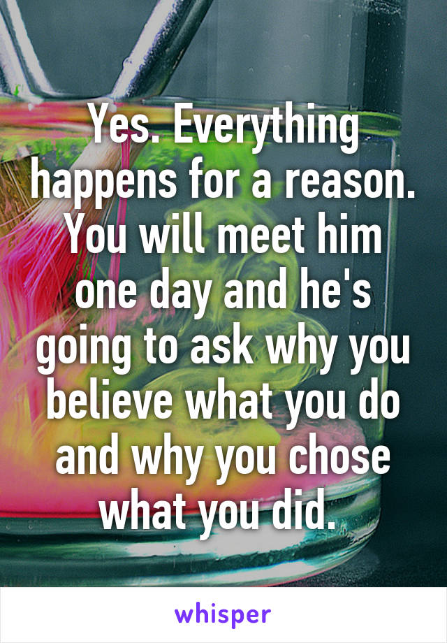 Yes. Everything happens for a reason. You will meet him one day and he's going to ask why you believe what you do and why you chose what you did. 