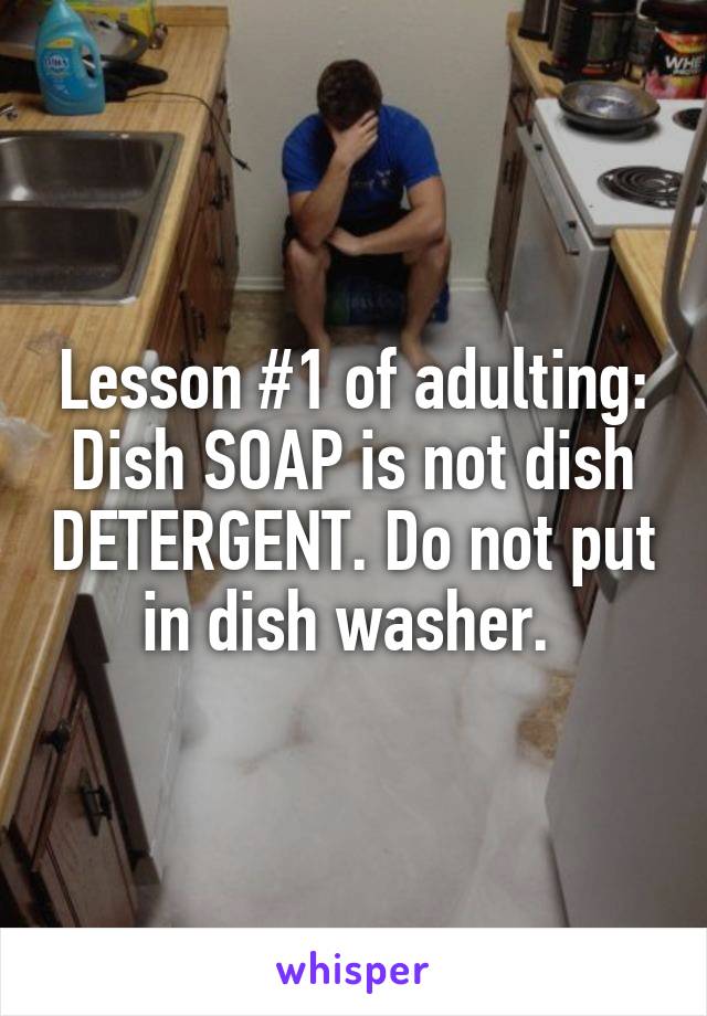 Lesson #1 of adulting:
Dish SOAP is not dish DETERGENT. Do not put in dish washer. 