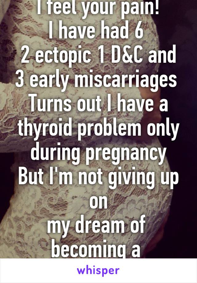 I feel your pain!
I have had 6 
2 ectopic 1 D&C and 3 early miscarriages 
Turns out I have a thyroid problem only during pregnancy
But I'm not giving up on
my dream of  becoming a 
MOM