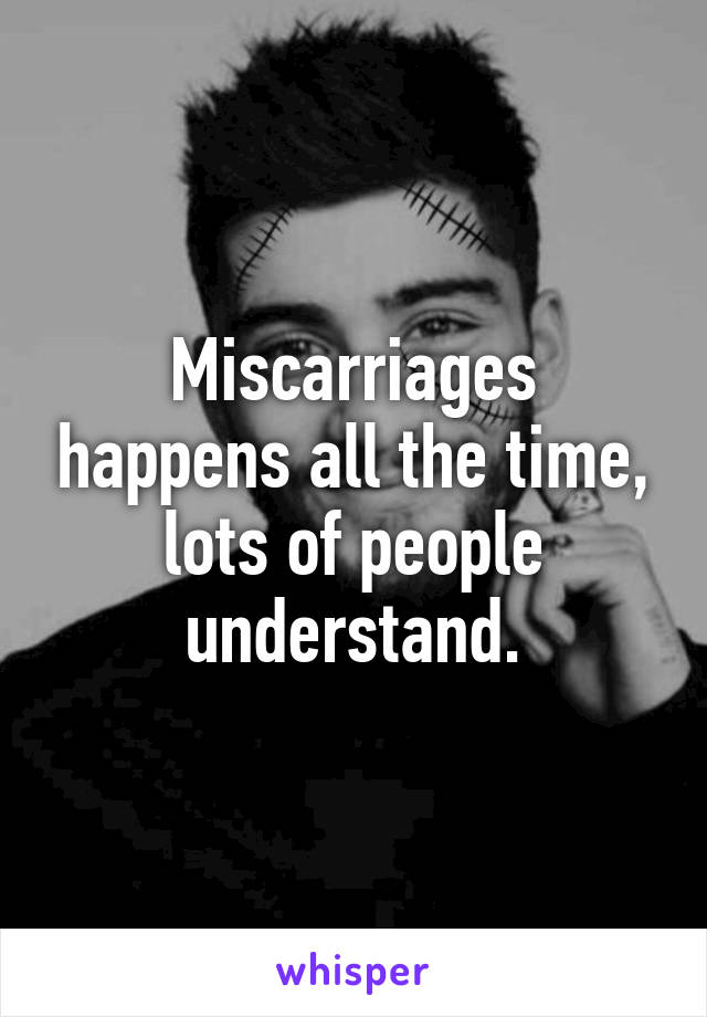 Miscarriages happens all the time, lots of people understand.