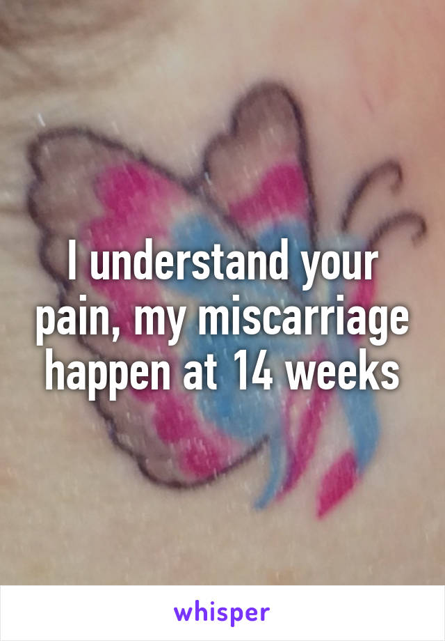 I understand your pain, my miscarriage happen at 14 weeks