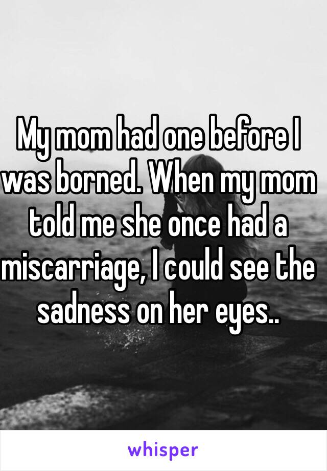 My mom had one before I was borned. When my mom told me she once had a miscarriage, I could see the sadness on her eyes..