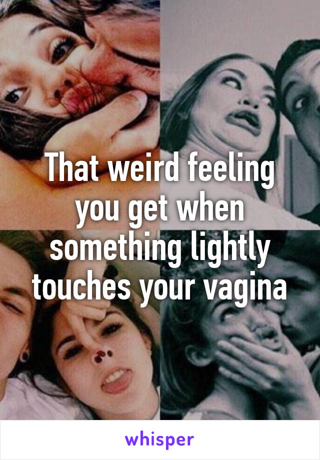 That weird feeling you get when something lightly touches your vagina
