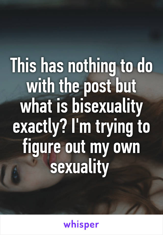 This has nothing to do with the post but what is bisexuality exactly? I'm trying to figure out my own sexuality 