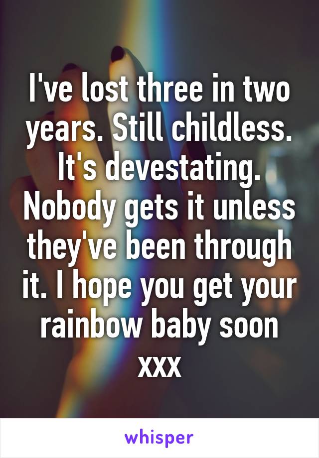 I've lost three in two years. Still childless. It's devestating. Nobody gets it unless they've been through it. I hope you get your rainbow baby soon xxx