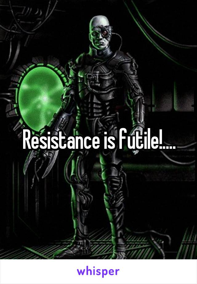 Resistance is futile!....