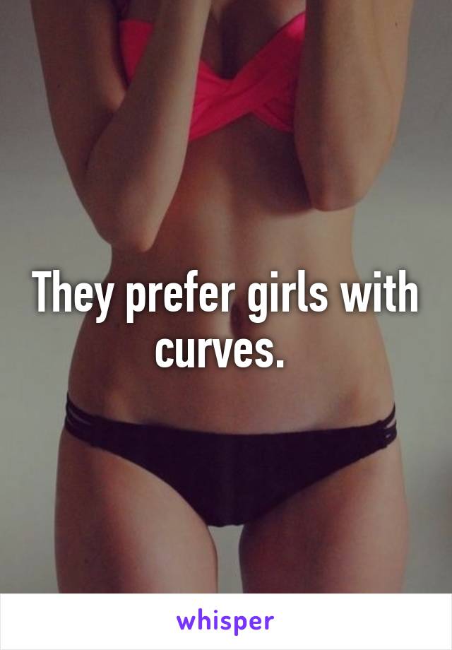 They prefer girls with curves. 