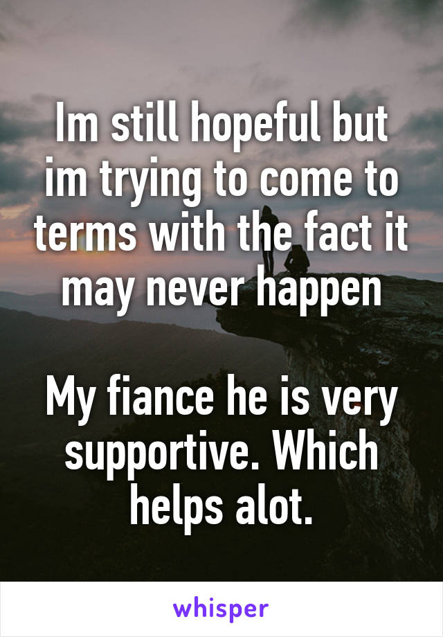 Im still hopeful but im trying to come to terms with the fact it may never happen

My fiance he is very supportive. Which helps alot.