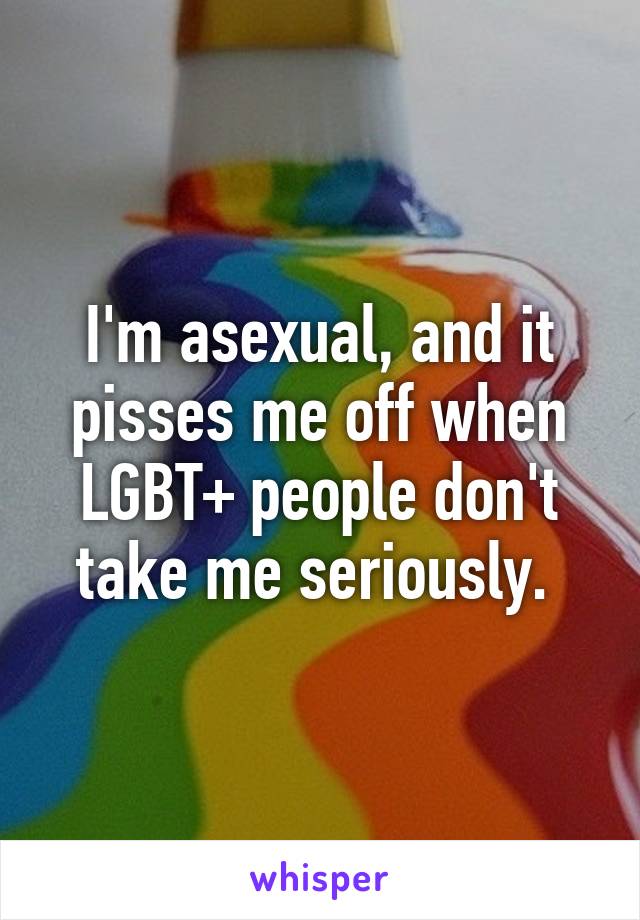 I'm asexual, and it pisses me off when LGBT+ people don't take me seriously. 